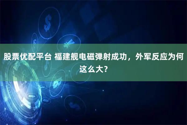 股票优配平台 福建舰电磁弹射成功，外军反应为何这么大？