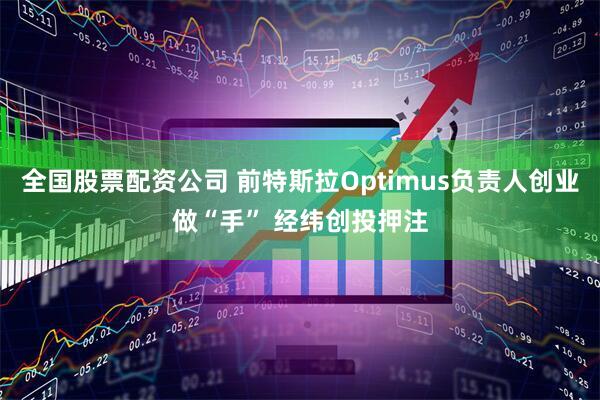 全国股票配资公司 前特斯拉Optimus负责人创业做“手” 经纬创投押注