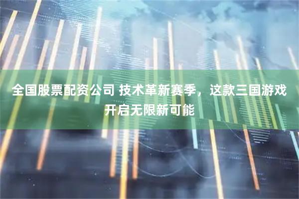 全国股票配资公司 技术革新赛季，这款三国游戏开启无限新可能