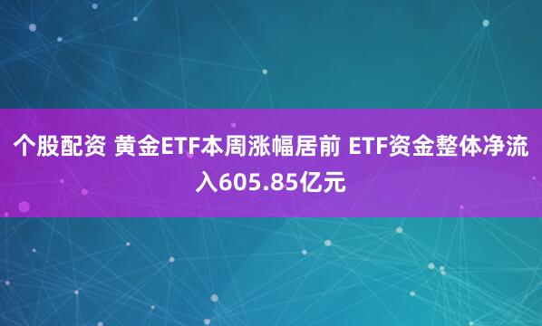 个股配资 黄金ETF本周涨幅居前 ETF资金整体净流入605.85亿元