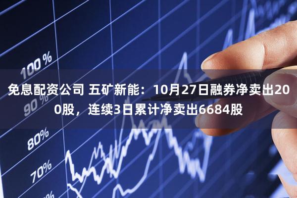 免息配资公司 五矿新能：10月27日融券净卖出200股，连续3日累计净卖出6684股