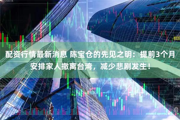 配资行情最新消息 陈宝仓的先见之明：提前3个月安排家人撤离台湾，减少悲剧发生！