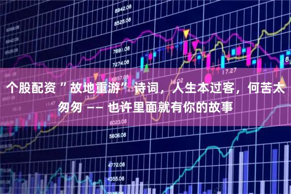 个股配资 ”故地重游” 诗词，人生本过客，何苦太匆匆 —— 也许里面就有你的故事