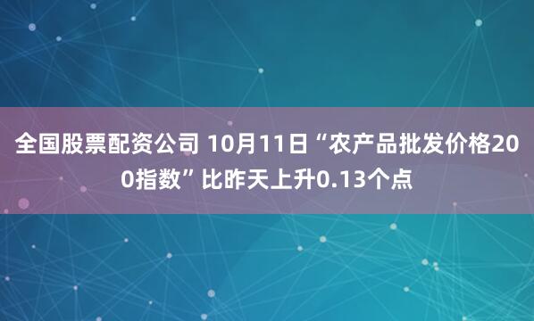 全国股票配资公司 10月11日“农产品批发价格200指数”比昨天上升0.13个点