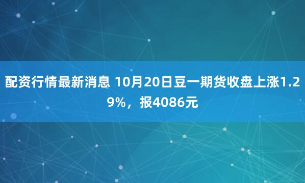 配资行情最新消息 10月20日豆一期货收盘上涨1.29%，报4086元