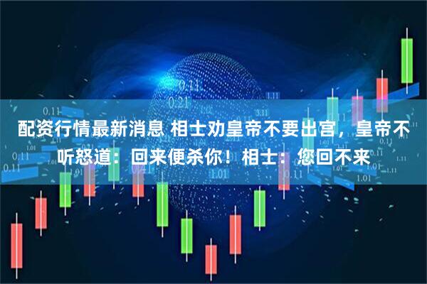 配资行情最新消息 相士劝皇帝不要出宫，皇帝不听怒道：回来便杀你！相士：您回不来