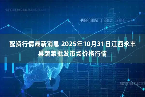 配资行情最新消息 2025年10月31日江西永丰县蔬菜批发市场价格行情