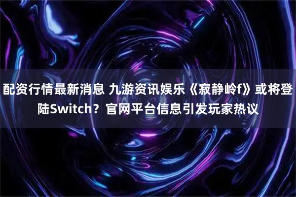 配资行情最新消息 九游资讯娱乐《寂静岭f》或将登陆Switch？官网平台信息引发玩家热议