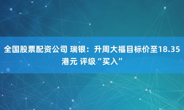 全国股票配资公司 瑞银：升周大福目标价至18.35港元 评级“买入”