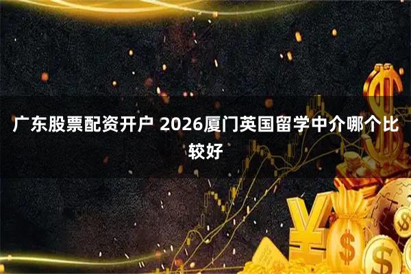广东股票配资开户 2026厦门英国留学中介哪个比较好