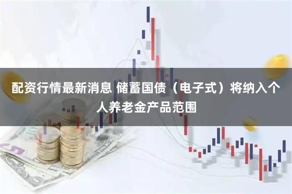 配资行情最新消息 储蓄国债（电子式）将纳入个人养老金产品范围