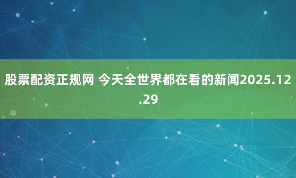 股票配资正规网 今天全世界都在看的新闻2025.12.29