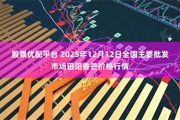 股票优配平台 2025年12月12日全国主要批发市场田阳香芒价格行情