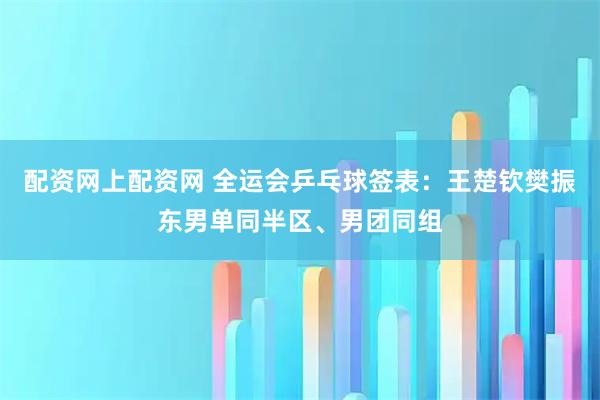 配资网上配资网 全运会乒乓球签表：王楚钦樊振东男单同半区、男团同组