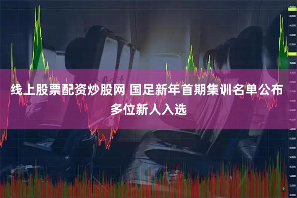 线上股票配资炒股网 国足新年首期集训名单公布 多位新人入选
