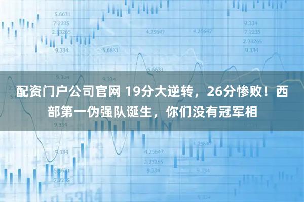 配资门户公司官网 19分大逆转，26分惨败！西部第一伪强队诞生，你们没有冠军相