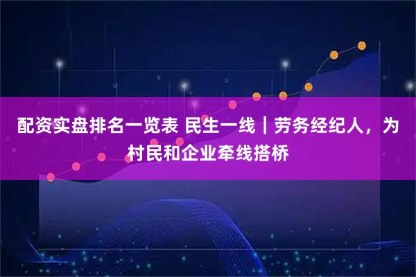 配资实盘排名一览表 民生一线｜劳务经纪人，为村民和企业牵线搭桥