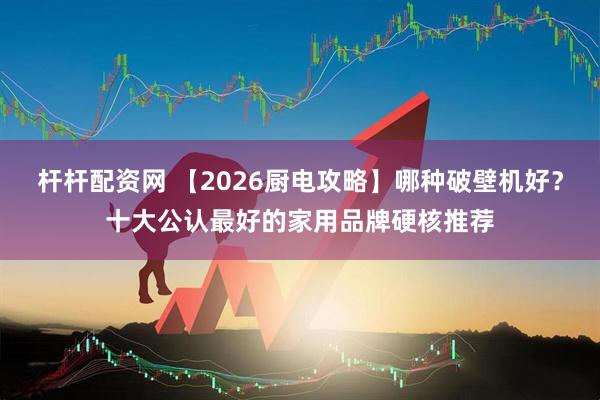 杆杆配资网 【2026厨电攻略】哪种破壁机好？十大公认最好的家用品牌硬核推荐