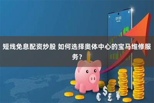 短线免息配资炒股 如何选择奥体中心的宝马维修服务？