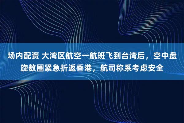 场内配资 大湾区航空一航班飞到台湾后，空中盘旋数圈紧急折返香港，航司称系考虑安全