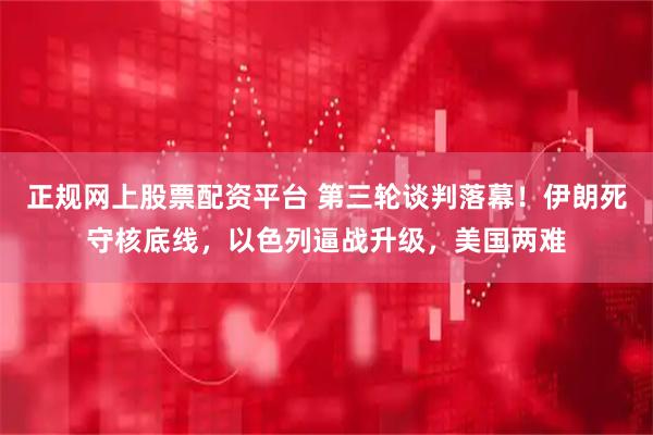 正规网上股票配资平台 第三轮谈判落幕！伊朗死守核底线，以色列逼战升级，美国两难