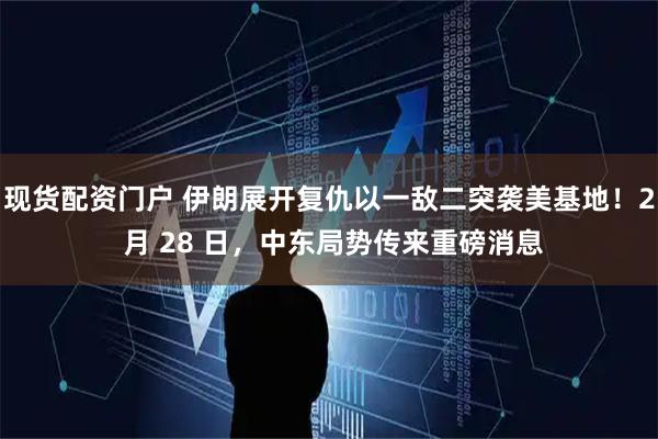 现货配资门户 伊朗展开复仇以一敌二突袭美基地！2 月 28 日，中东局势传来重磅消息