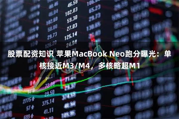 股票配资知识 苹果MacBook Neo跑分曝光：单核接近M3/M4，多核略超M1