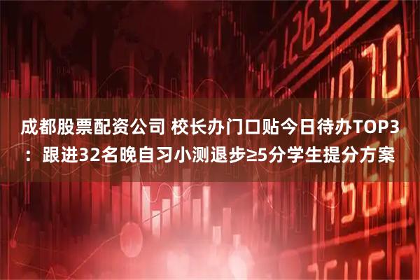 成都股票配资公司 校长办门口贴今日待办TOP3：跟进32名晚自习小测退步≥5分学生提分方案