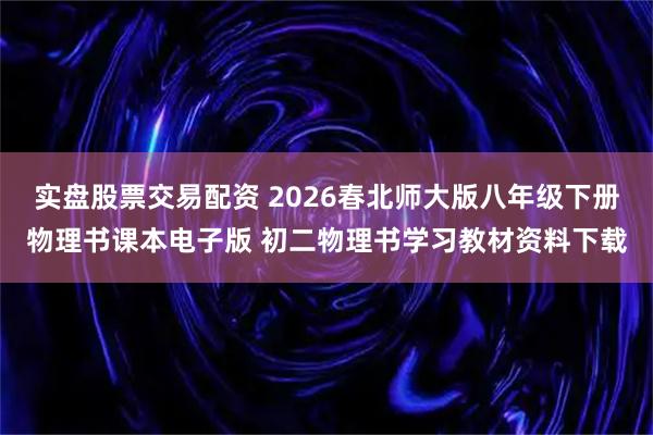实盘股票交易配资 2026春北师大版八年级下册物理书课本电子版 初二物理书学习教材资料下载