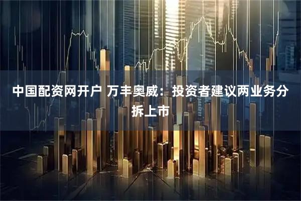 中国配资网开户 万丰奥威：投资者建议两业务分拆上市